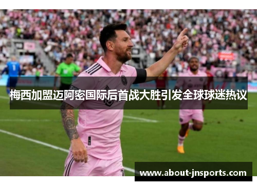 梅西加盟迈阿密国际后首战大胜引发全球球迷热议 梅西加盟迈阿密国际后首战大胜引发全球球迷热议