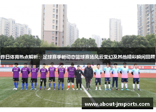 昨日体育热点解析:足球赛季新动态篮球赛场风云变幻及其他精彩瞬间回顾 昨日体育热点解析:足球赛季新动态篮球赛场风云变幻及其他精彩瞬间回顾