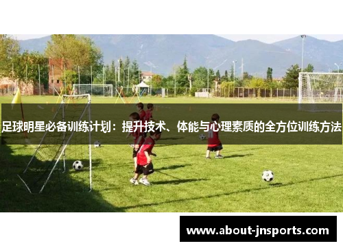 足球明星必备训练计划:提升技术、体能与心理素质的全方位训练方法 足球明星必备训练计划:提升技术、体能与心理素质的全方位训练方法