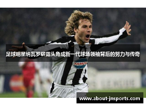 足球明星纳瓦罗崭露头角成新一代球场领袖背后的努力与传奇 足球明星纳瓦罗崭露头角成新一代球场领袖背后的努力与传奇