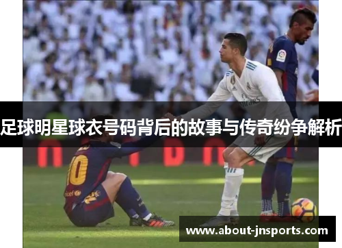 足球明星球衣号码背后的故事与传奇纷争解析 足球明星球衣号码背后的故事与传奇纷争解析