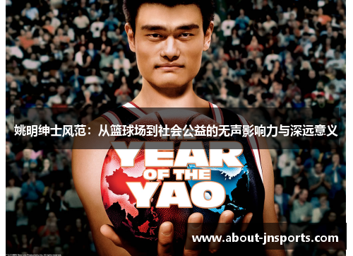 姚明绅士风范:从篮球场到社会公益的无声影响力与深远意义 姚明绅士风范:从篮球场到社会公益的无声影响力与深远意义