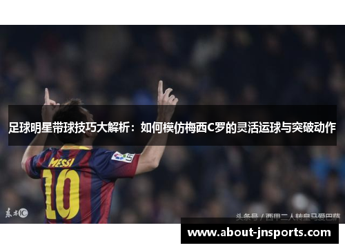 足球明星带球技巧大解析:如何模仿梅西C罗的灵活运球与突破动作 足球明星带球技巧大解析:如何模仿梅西C罗的灵活运球与突破动作