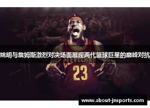 姚明与詹姆斯激烈对决场面展现两代篮球巨星的巅峰对抗 姚明与詹姆斯激烈对决场面展现两代篮球巨星的巅峰对抗