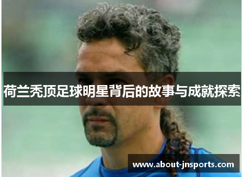 荷兰秃顶足球明星背后的故事与成就探索 荷兰秃顶足球明星背后的故事与成就探索