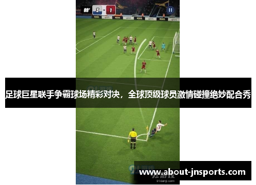 足球巨星联手争霸球场精彩对决,全球顶级球员激情碰撞绝妙配合秀 足球巨星联手争霸球场精彩对决,全球顶级球员激情碰撞绝妙配合秀