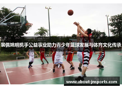 裴佩姚明携手公益事业助力青少年篮球发展与体育文化传承 裴佩姚明携手公益事业助力青少年篮球发展与体育文化传承