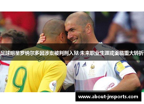 足球明星罗纳尔多因涉案被判刑入狱 未来职业生涯或面临重大转折 足球明星罗纳尔多因涉案被判刑入狱 未来职业生涯或面临重大转折
