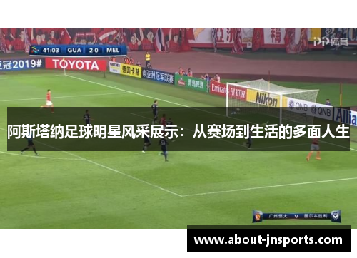 阿斯塔纳足球明星风采展示:从赛场到生活的多面人生 阿斯塔纳足球明星风采展示:从赛场到生活的多面人生