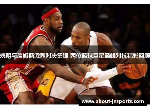 姚明与詹姆斯激烈对决集锦 两位篮球巨星巅峰对抗精彩回顾 姚明与詹姆斯激烈对决集锦 两位篮球巨星巅峰对抗精彩回顾