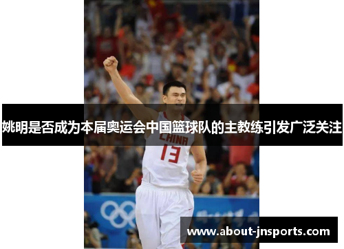 姚明是否成为本届奥运会中国篮球队的主教练引发广泛关注 姚明是否成为本届奥运会中国篮球队的主教练引发广泛关注