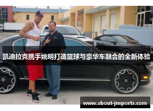 凯迪拉克携手姚明打造篮球与豪华车融合的全新体验 凯迪拉克携手姚明打造篮球与豪华车融合的全新体验