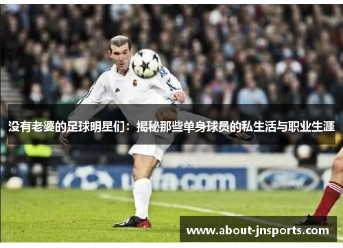 没有老婆的足球明星们:揭秘那些单身球员的私生活与职业生涯 没有老婆的足球明星们:揭秘那些单身球员的私生活与职业生涯