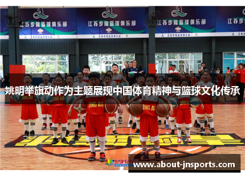 姚明举旗动作为主题展现中国体育精神与篮球文化传承 姚明举旗动作为主题展现中国体育精神与篮球文化传承