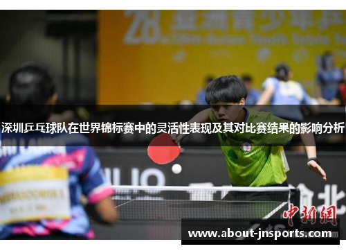 深圳乒乓球队在世界锦标赛中的灵活性表现及其对比赛结果的影响分析