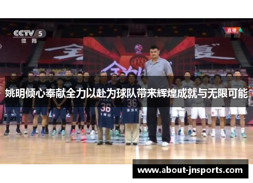 姚明倾心奉献全力以赴为球队带来辉煌成就与无限可能