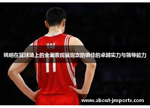 姚明在篮球场上的全面表现展现攻防俱佳的卓越实力与领导能力