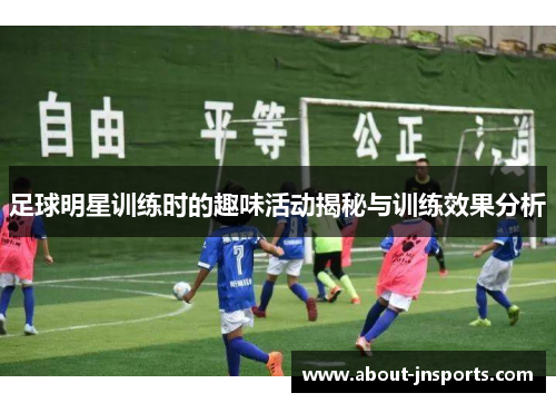 足球明星训练时的趣味活动揭秘与训练效果分析