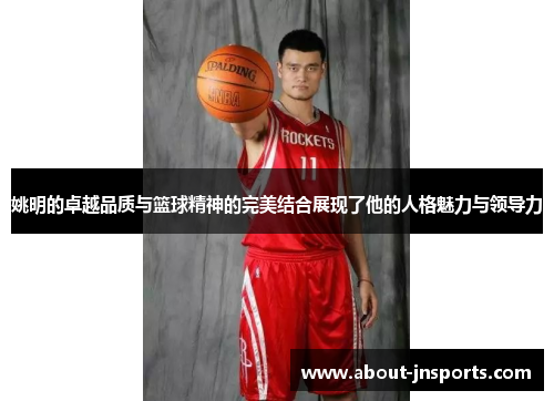姚明的卓越品质与篮球精神的完美结合展现了他的人格魅力与领导力
