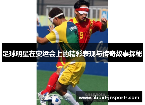 足球明星在奥运会上的精彩表现与传奇故事探秘