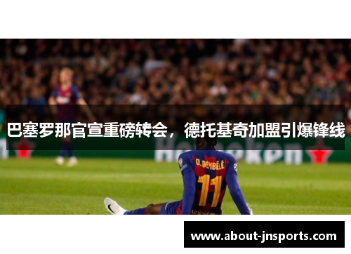 巴塞罗那官宣重磅转会，德托基奇加盟引爆锋线