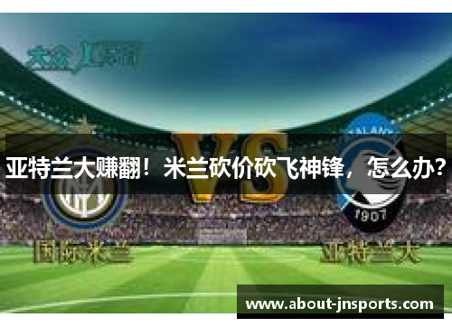 亚特兰大赚翻!米兰砍价砍飞神锋,怎么办? 亚特兰大赚翻!米兰砍价砍飞神锋,怎么办?