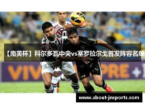 【南美杯】科尔多瓦中央vs塞罗拉尔戈首发阵容名单 【南美杯】科尔多瓦中央vs塞罗拉尔戈首发阵容名单