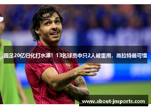 国足20亿归化打水漂!13名球员中只2人被重用,高拉特最可惜 国足20亿归化打水漂!13名球员中只2人被重用,高拉特最可惜