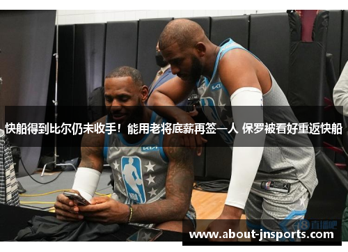 快船得到比尔仍未收手！能用老将底薪再签一人 保罗被看好重返快船