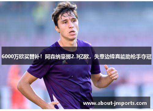 6000万欧买替补！阿森纳豪掷2.3亿欧，失意边锋真能助枪手夺冠