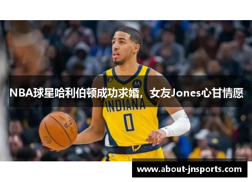 NBA球星哈利伯顿成功求婚,女友Jones心甘情愿 NBA球星哈利伯顿成功求婚,女友Jones心甘情愿