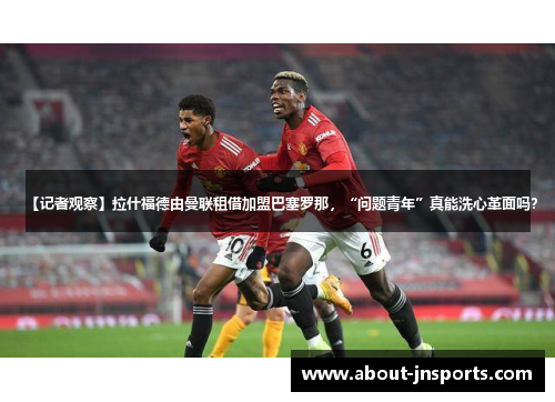 【记者观察】拉什福德由曼联租借加盟巴塞罗那,“问题青年”真能洗心革面吗? 【记者观察】拉什福德由曼联租借加盟巴塞罗那,“问题青年”真能洗心革面吗?