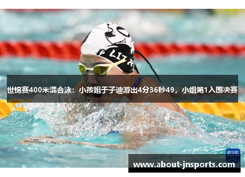 世锦赛400米混合泳:小孩姐于子迪游出4分36秒49,小组第1入围决赛 世锦赛400米混合泳:小孩姐于子迪游出4分36秒49,小组第1入围决赛