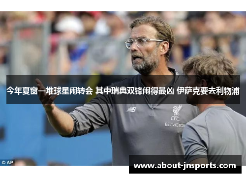 今年夏窗一堆球星闹转会 其中瑞典双锋闹得最凶 伊萨克要去利物浦 今年夏窗一堆球星闹转会 其中瑞典双锋闹得最凶 伊萨克要去利物浦