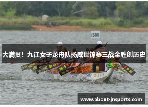 大满贯！九江女子龙舟队扬威世锦赛三战全胜创历史