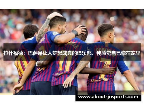 拉什福德:巴萨是让人梦想成真的俱乐部,我感觉自己像在家里 拉什福德:巴萨是让人梦想成真的俱乐部,我感觉自己像在家里