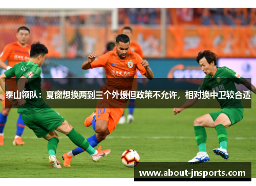 泰山领队:夏窗想换两到三个外援但政策不允许,相对换中卫较合适 泰山领队:夏窗想换两到三个外援但政策不允许,相对换中卫较合适