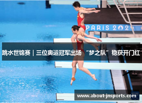 跳水世锦赛|三位奥运冠军出场 “梦之队”稳获开门红 跳水世锦赛|三位奥运冠军出场 “梦之队”稳获开门红