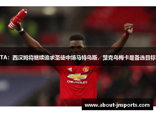 TA:西汉姆将继续追求圣徒中场马特乌斯,楚克乌梅卡是备选目标 TA:西汉姆将继续追求圣徒中场马特乌斯,楚克乌梅卡是备选目标