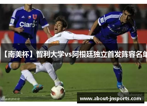 【南美杯】智利大学vs阿根廷独立首发阵容名单 【南美杯】智利大学vs阿根廷独立首发阵容名单