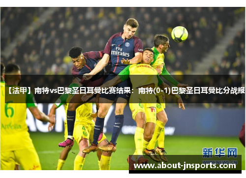 【法甲】南特vs巴黎圣日耳曼比赛结果:南特(0-1)巴黎圣日耳曼比分战报 【法甲】南特vs巴黎圣日耳曼比赛结果:南特(0-1)巴黎圣日耳曼比分战报